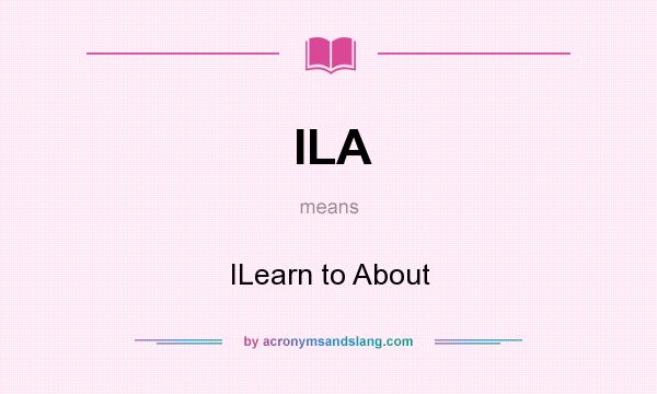 What does ILA mean? It stands for ILearn to About