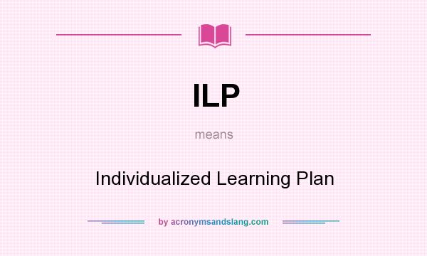 What does ILP mean? It stands for Individualized Learning Plan
