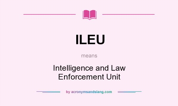 What does ILEU mean? It stands for Intelligence and Law Enforcement Unit