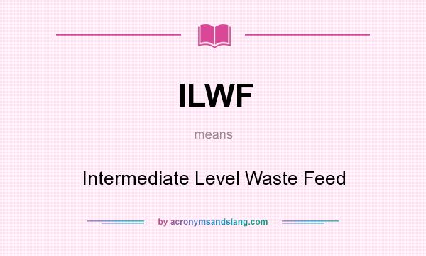 What does ILWF mean? It stands for Intermediate Level Waste Feed