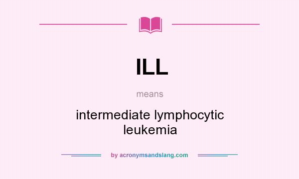 What does ILL mean? It stands for intermediate lymphocytic leukemia