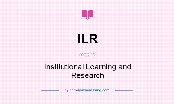 What does ILR mean? It stands for Institutional Learning and Research