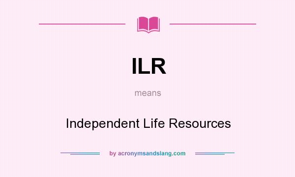 What does ILR mean? It stands for Independent Life Resources