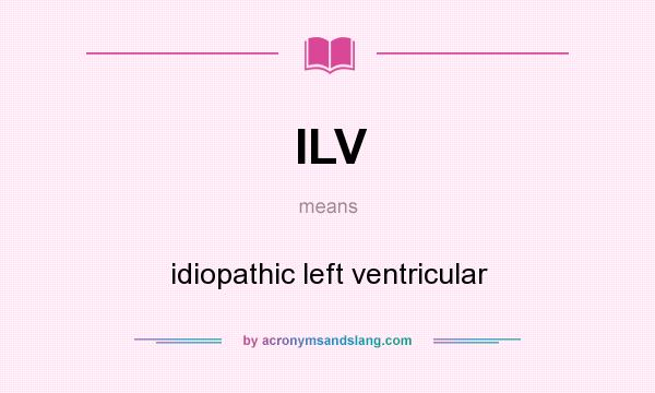 What does ILV mean? It stands for idiopathic left ventricular