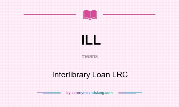 What does ILL mean? It stands for Interlibrary Loan LRC