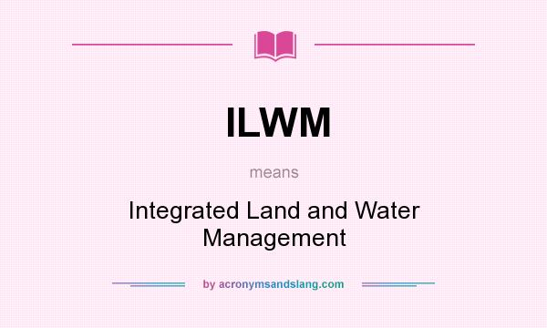 What does ILWM mean? It stands for Integrated Land and Water Management