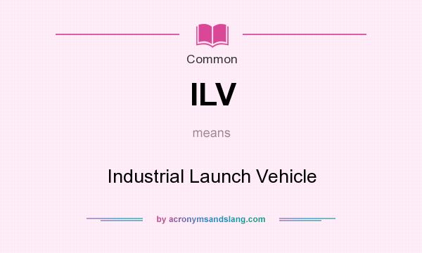 What does ILV mean? It stands for Industrial Launch Vehicle