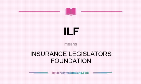 What does ILF mean? It stands for INSURANCE LEGISLATORS FOUNDATION