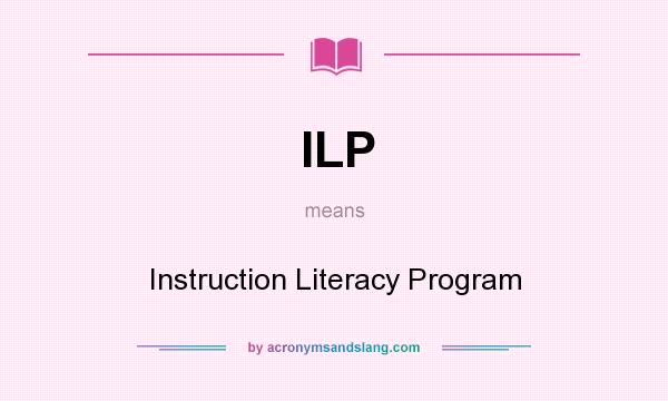 What does ILP mean? It stands for Instruction Literacy Program