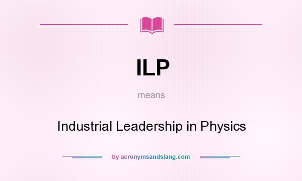 What does ILP mean? It stands for Industrial Leadership in Physics