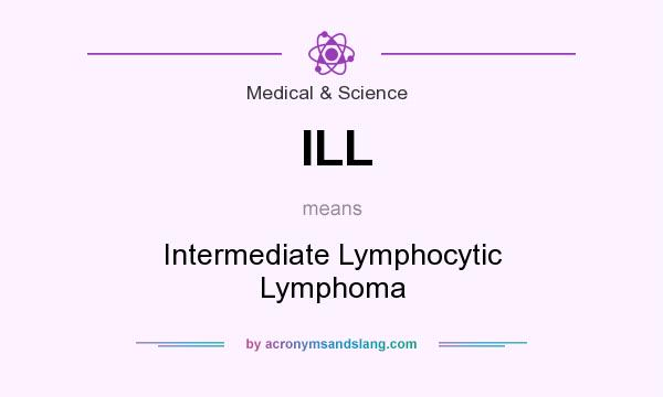 What does ILL mean? It stands for Intermediate Lymphocytic Lymphoma