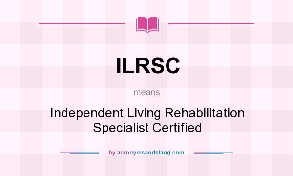 What does ILRSC mean? It stands for Independent Living Rehabilitation Specialist Certified