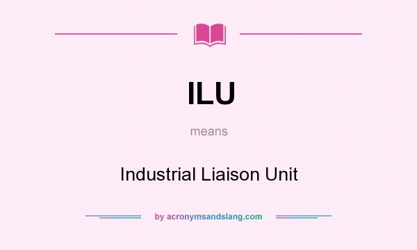 What does ILU mean? It stands for Industrial Liaison Unit