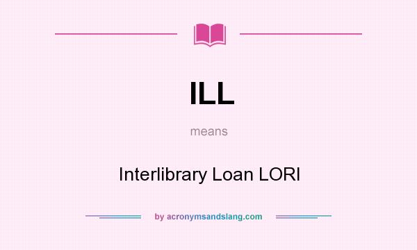 What does ILL mean? It stands for Interlibrary Loan LORI