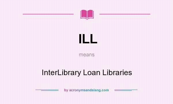 What does ILL mean? It stands for InterLibrary Loan Libraries