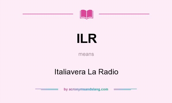 What does ILR mean? It stands for Italiavera La Radio