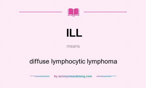 What does ILL mean? It stands for diffuse lymphocytic lymphoma