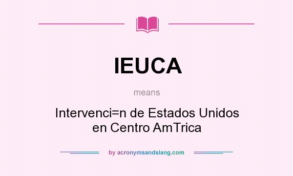 What does IEUCA mean? It stands for Intervenci=n de Estados Unidos en Centro AmTrica