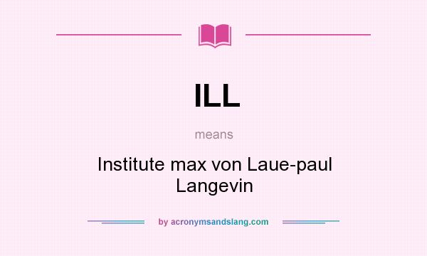 What does ILL mean? It stands for Institute max von Laue-paul Langevin