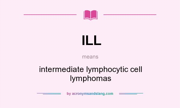 What does ILL mean? It stands for intermediate lymphocytic cell lymphomas