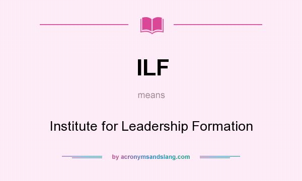 What does ILF mean? It stands for Institute for Leadership Formation
