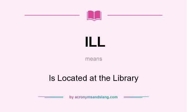 What does ILL mean? It stands for Is Located at the Library