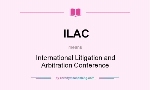 What does ILAC mean? It stands for International Litigation and Arbitration Conference