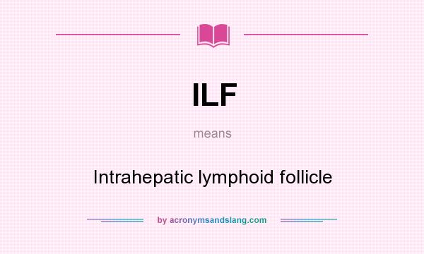 What does ILF mean? It stands for Intrahepatic lymphoid follicle