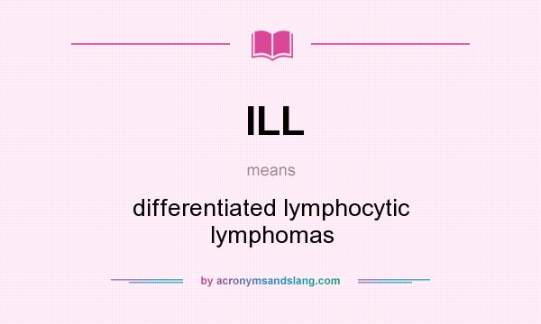 What does ILL mean? It stands for differentiated lymphocytic lymphomas