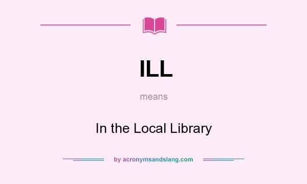 What does ILL mean? It stands for In the Local Library