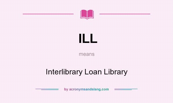 What does ILL mean? It stands for Interlibrary Loan Library