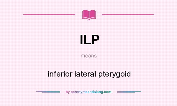 What does ILP mean? It stands for inferior lateral pterygoid