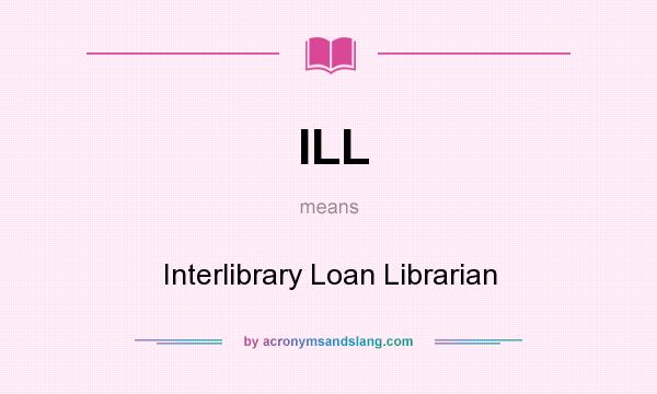 What does ILL mean? It stands for Interlibrary Loan Librarian