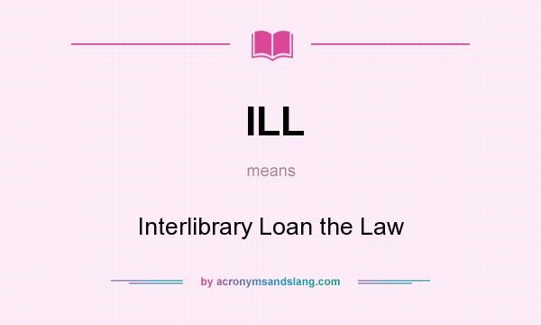 What does ILL mean? It stands for Interlibrary Loan the Law