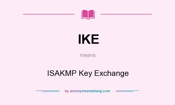 What does IKE mean? It stands for ISAKMP Key Exchange