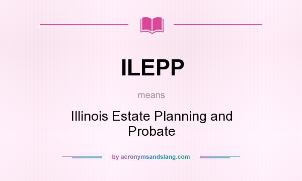 What does ILEPP mean? It stands for Illinois Estate Planning and Probate