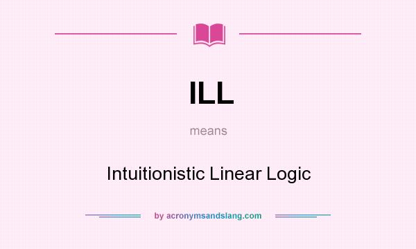 What does ILL mean? It stands for Intuitionistic Linear Logic