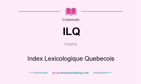 What does ILQ mean? It stands for Index Lexicologique Quebecois
