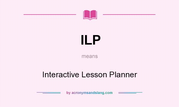What does ILP mean? It stands for Interactive Lesson Planner
