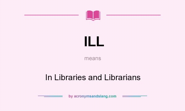 What does ILL mean? It stands for In Libraries and Librarians