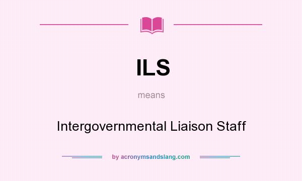 What does ILS mean? It stands for Intergovernmental Liaison Staff