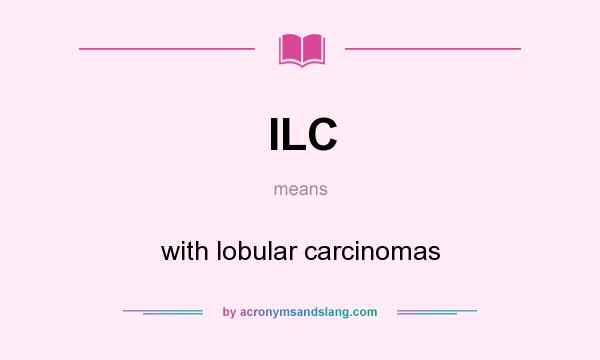 What does ILC mean? It stands for with lobular carcinomas