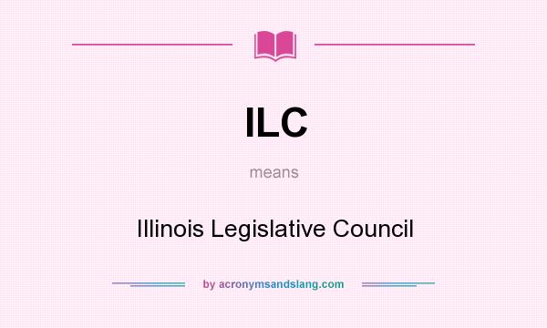What does ILC mean? It stands for Illinois Legislative Council