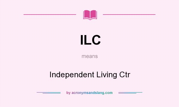 What does ILC mean? It stands for Independent Living Ctr