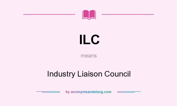 What does ILC mean? It stands for Industry Liaison Council