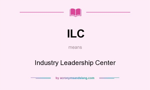 What does ILC mean? It stands for Industry Leadership Center