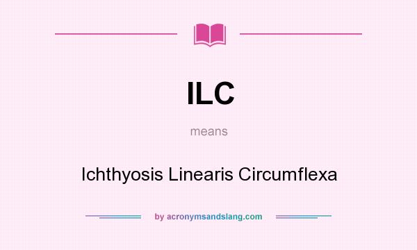 What does ILC mean? It stands for Ichthyosis Linearis Circumflexa