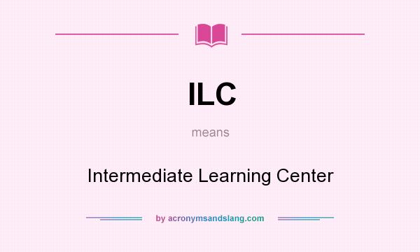 What does ILC mean? It stands for Intermediate Learning Center