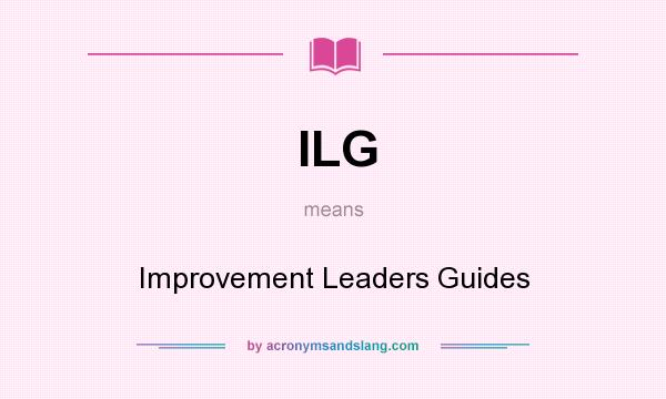 What does ILG mean? It stands for Improvement Leaders Guides