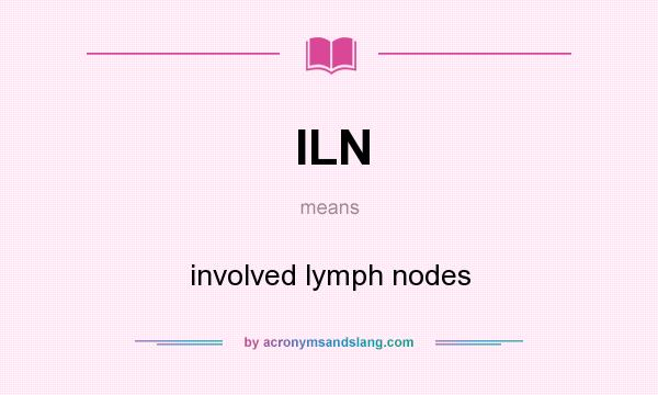 What does ILN mean? It stands for involved lymph nodes